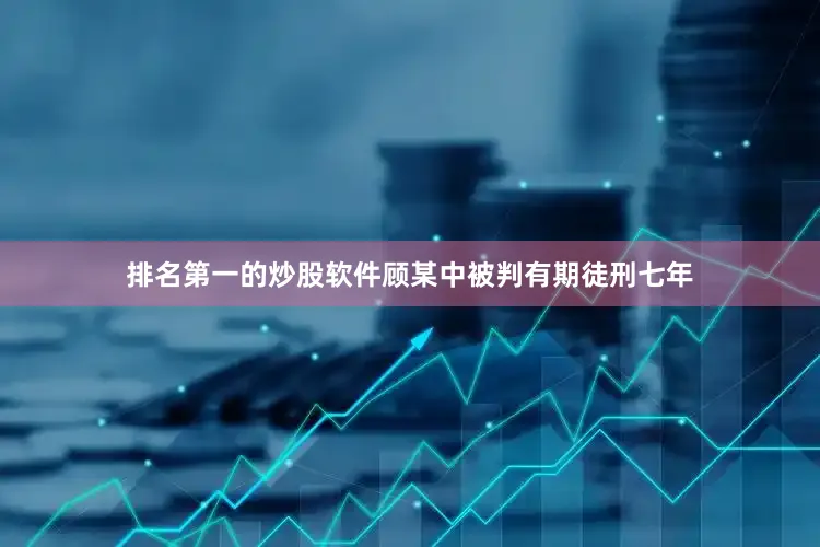 排名第一的炒股软件顾某中被判有期徒刑七年