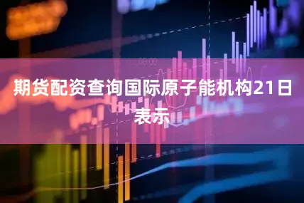 期货配资查询国际原子能机构21日表示