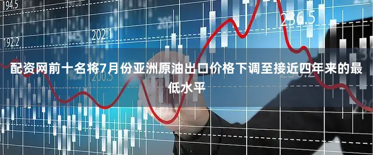 配资网前十名将7月份亚洲原油出口价格下调至接近四年来的最低水平