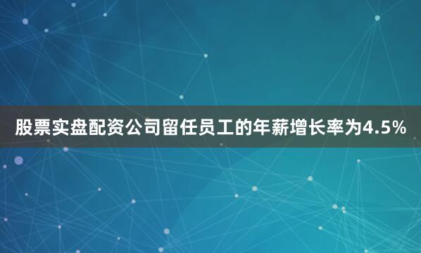 股票实盘配资公司留任员工的年薪增长率为4.5%