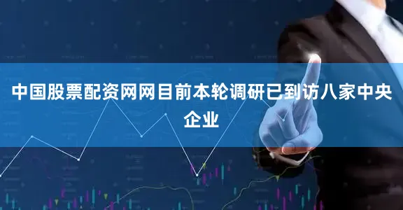 中国股票配资网网目前本轮调研已到访八家中央企业