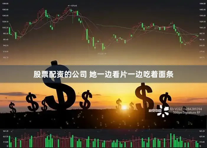 股票配资的公司 她一边看片一边吃着面条