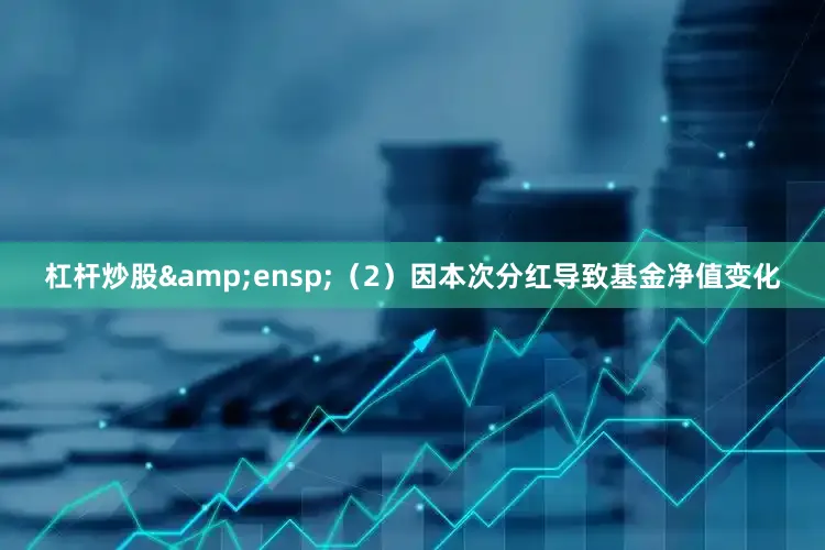 杠杆炒股&ensp;（2）因本次分红导致基金净值变化