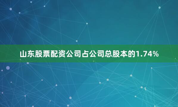 山东股票配资公司占公司总股本的1.74%