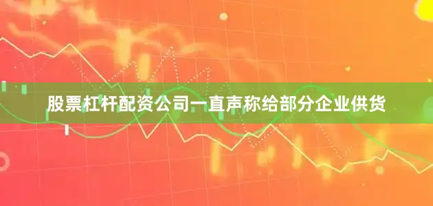 股票杠杆配资公司一直声称给部分企业供货