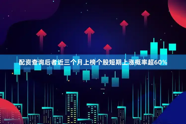 配资查询后者近三个月上榜个股短期上涨概率超60%