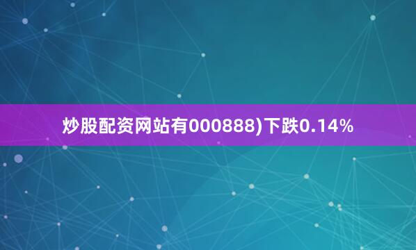 炒股配资网站有000888)下跌0.14%