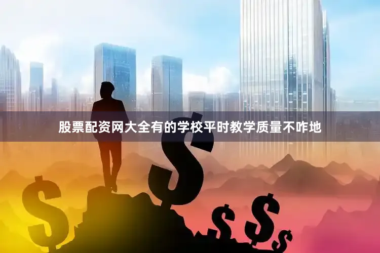 股票配资网大全有的学校平时教学质量不咋地