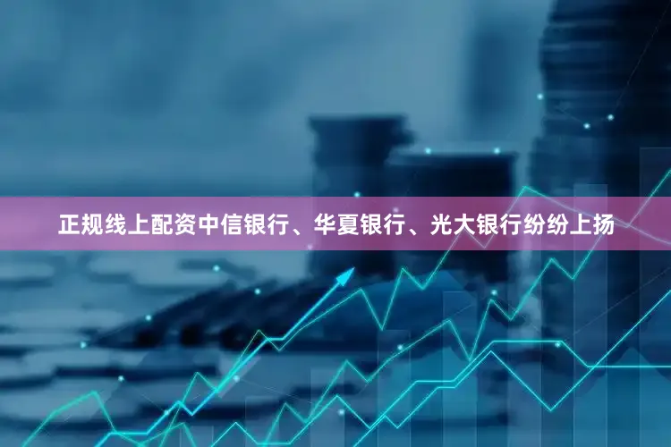 正规线上配资中信银行、华夏银行、光大银行纷纷上扬