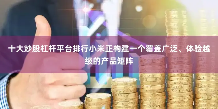 十大炒股杠杆平台排行小米正构建一个覆盖广泛、体验越级的产品矩阵