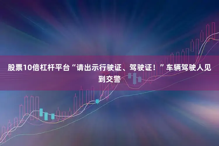 股票10倍杠杆平台“请出示行驶证、驾驶证！”车辆驾驶人见到交警