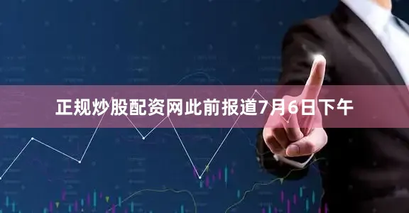 正规炒股配资网此前报道7月6日下午