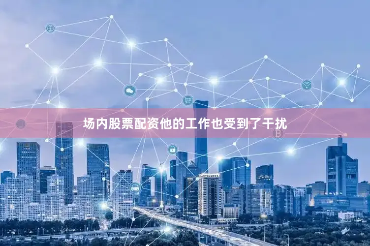 场内股票配资他的工作也受到了干扰