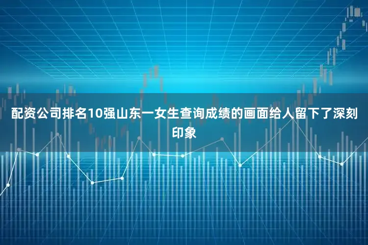 配资公司排名10强山东一女生查询成绩的画面给人留下了深刻印象