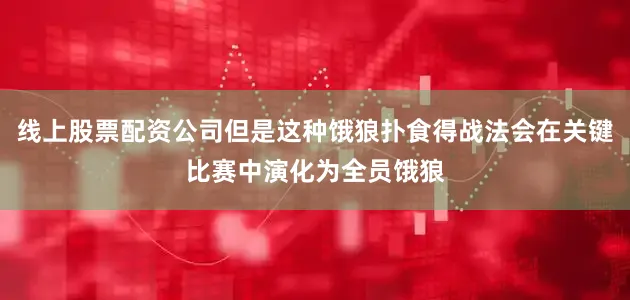 线上股票配资公司但是这种饿狼扑食得战法会在关键比赛中演化为全员饿狼