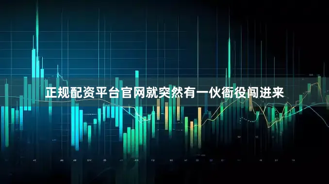 正规配资平台官网就突然有一伙衙役闯进来