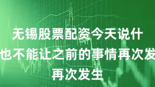无锡股票配资今天说什么也不能让之前的事情再次发生