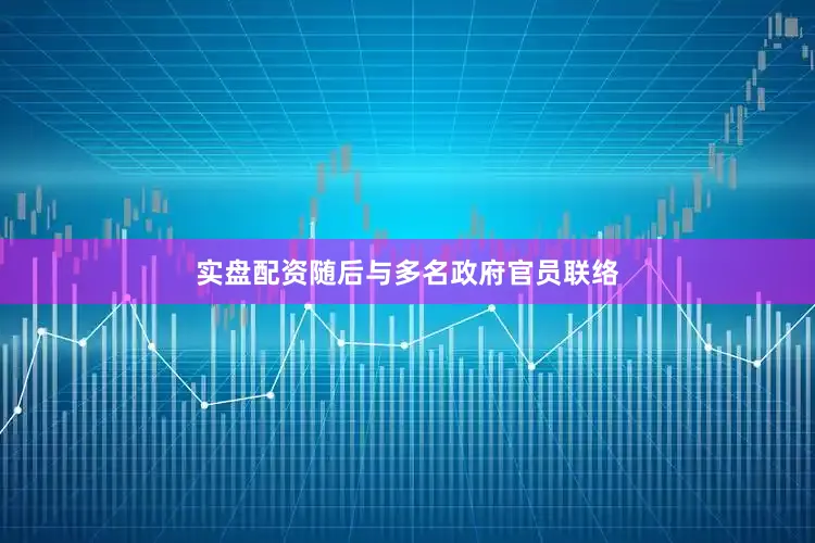 实盘配资随后与多名政府官员联络