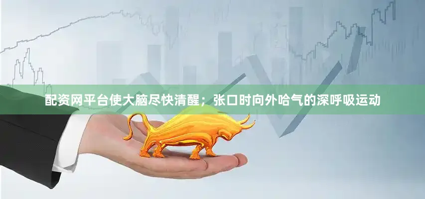 配资网平台使大脑尽快清醒；张口时向外哈气的深呼吸运动