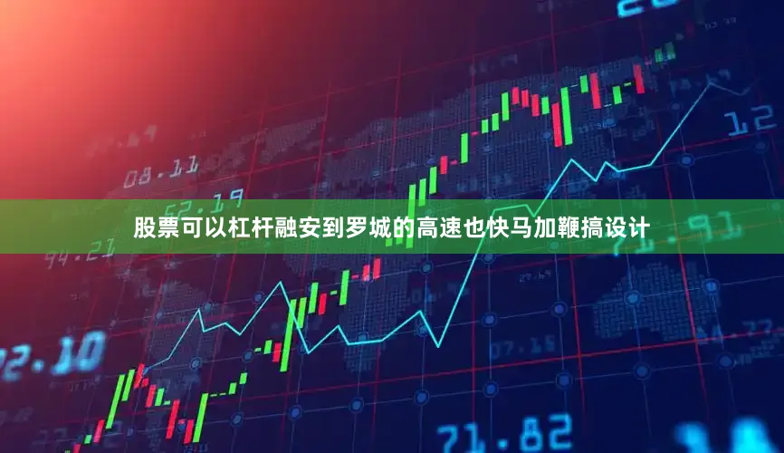 股票可以杠杆融安到罗城的高速也快马加鞭搞设计