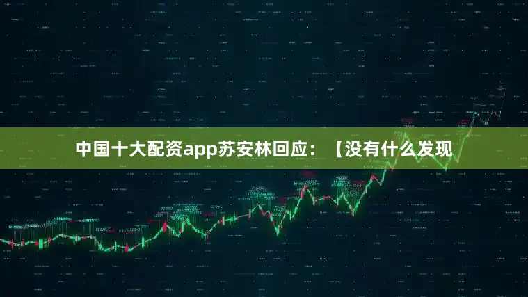 中国十大配资app苏安林回应：【没有什么发现