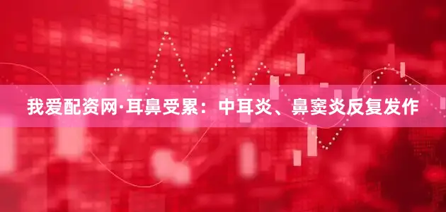 我爱配资网·耳鼻受累：中耳炎、鼻窦炎反复发作