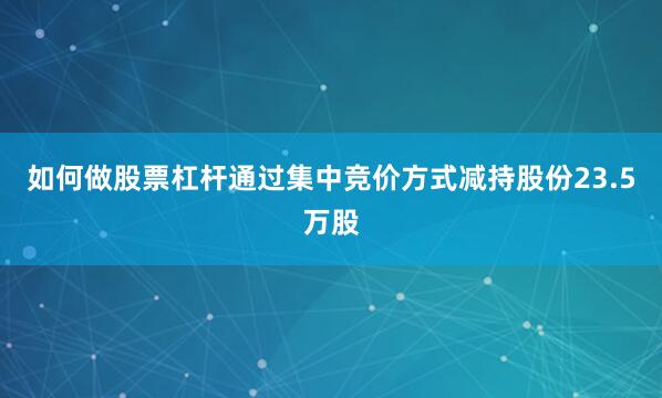 如何做股票杠杆通过集中竞价方式减持股份23.5万股