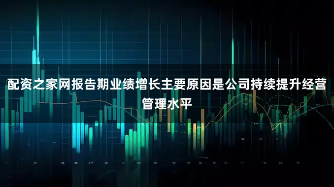 配资之家网报告期业绩增长主要原因是公司持续提升经营管理水平