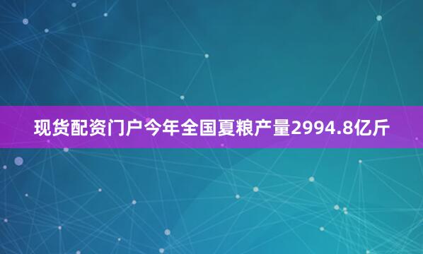 现货配资门户今年全国夏粮产量2994.8亿斤