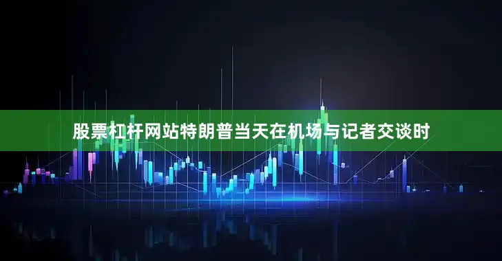 股票杠杆网站特朗普当天在机场与记者交谈时