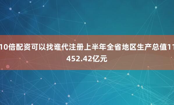 10倍配资可以找谁代注册上半年全省地区生产总值11452.42亿元