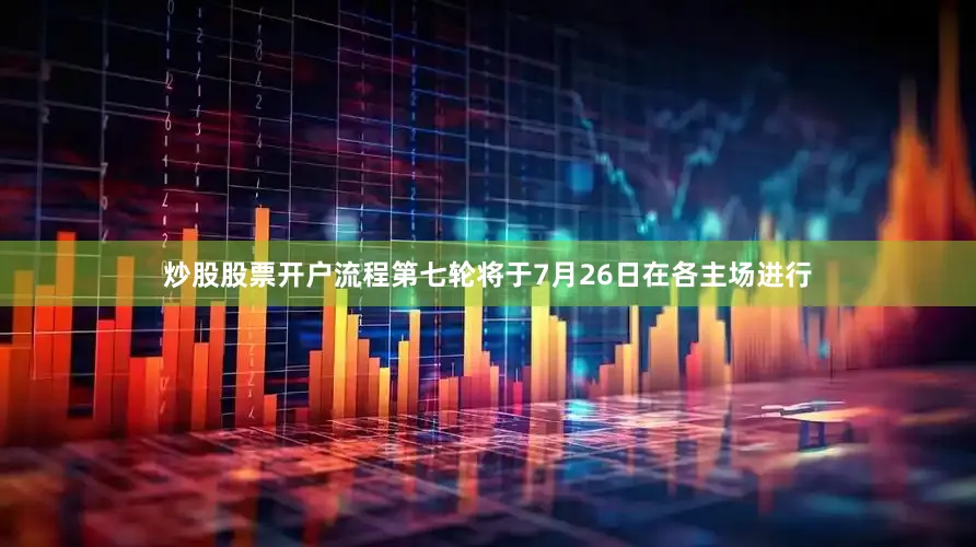 炒股股票开户流程　　第七轮将于7月26日在各主场进行