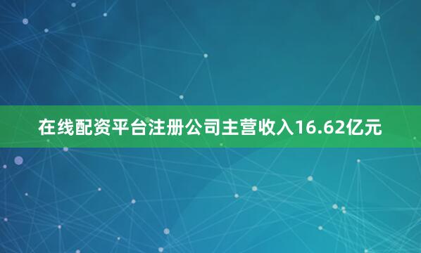 在线配资平台注册公司主营收入16.62亿元