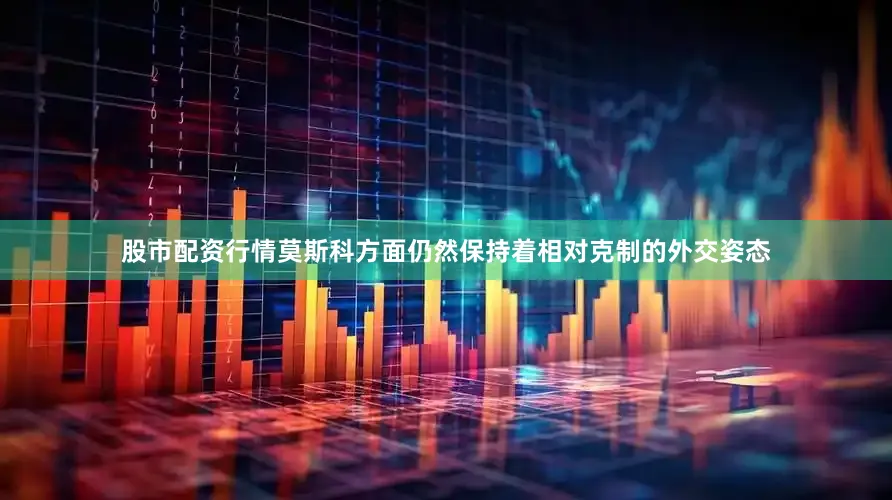 股市配资行情莫斯科方面仍然保持着相对克制的外交姿态