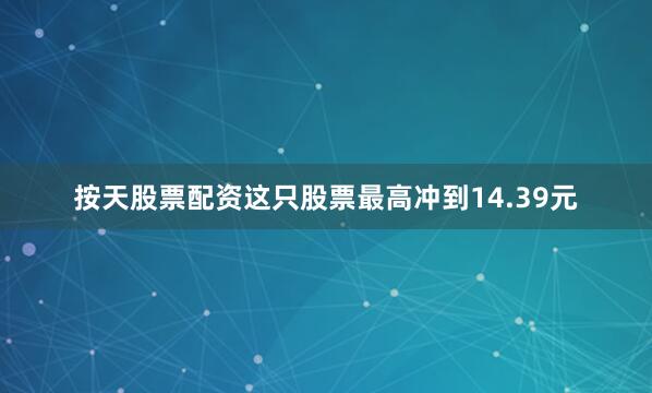 按天股票配资这只股票最高冲到14.39元