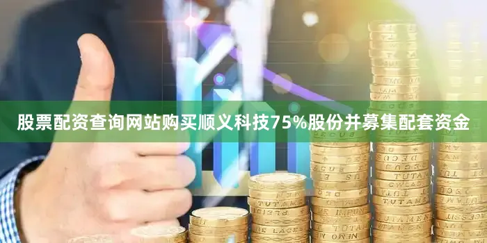 股票配资查询网站购买顺义科技75%股份并募集配套资金