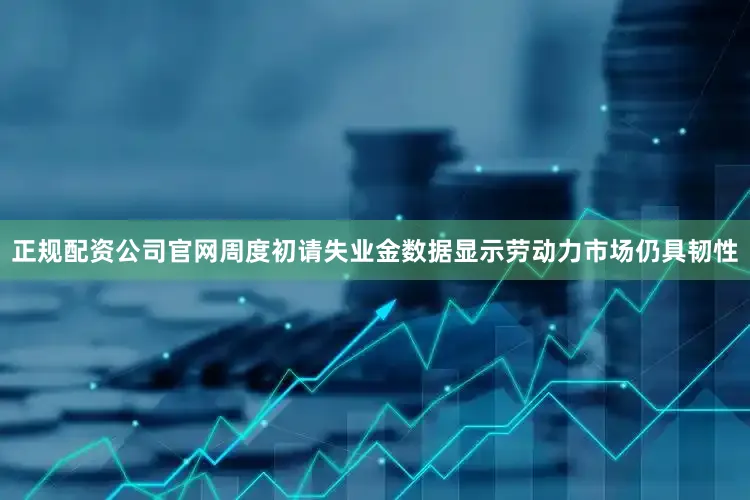正规配资公司官网周度初请失业金数据显示劳动力市场仍具韧性
