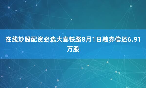 在线炒股配资必选大秦铁路8月1日融券偿还6.91万股