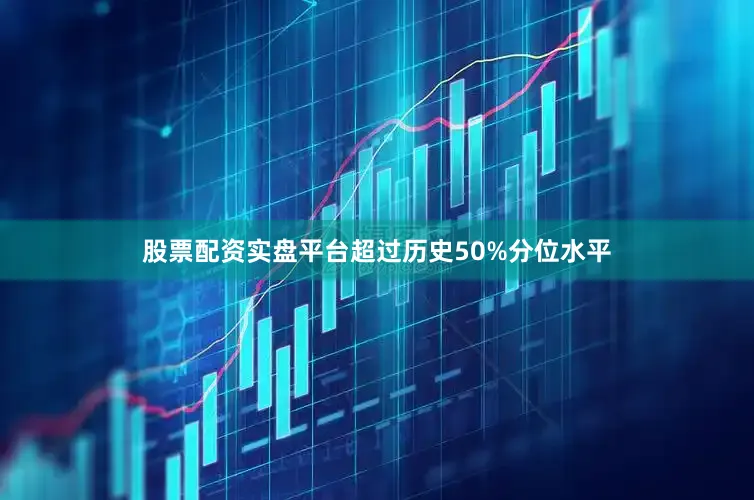 股票配资实盘平台超过历史50%分位水平