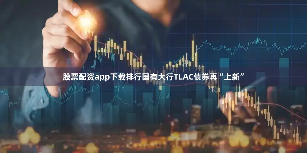 股票配资app下载排行国有大行TLAC债券再“上新”