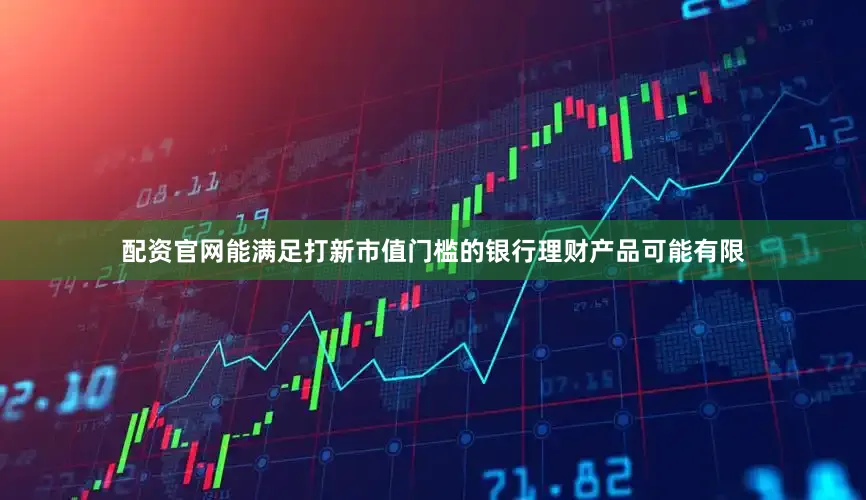 配资官网能满足打新市值门槛的银行理财产品可能有限