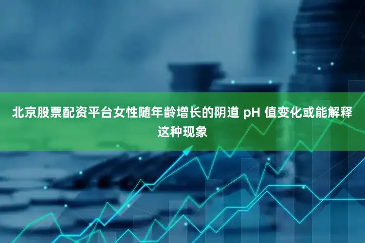 北京股票配资平台女性随年龄增长的阴道 pH 值变化或能解释这种现象