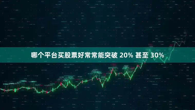 哪个平台买股票好常常能突破 20% 甚至 30%