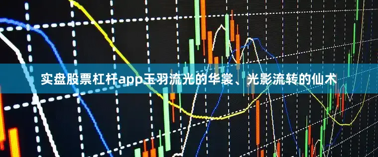 实盘股票杠杆app玉羽流光的华裳、光影流转的仙术