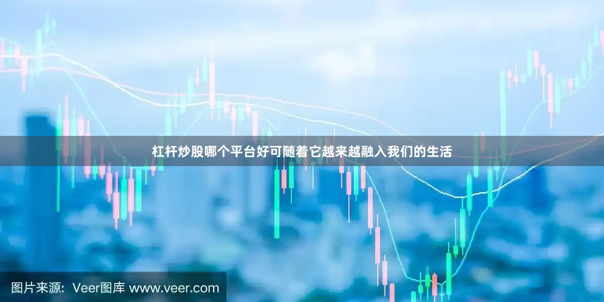 杠杆炒股哪个平台好可随着它越来越融入我们的生活