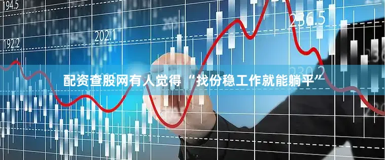 配资查股网有人觉得 “找份稳工作就能躺平”