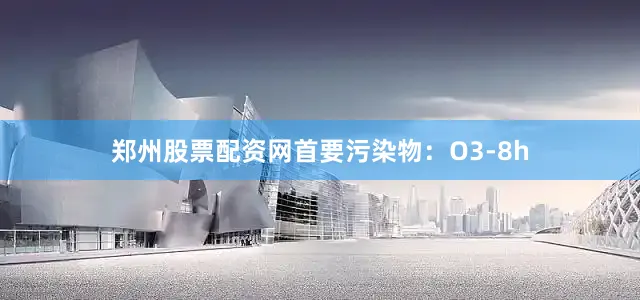 郑州股票配资网首要污染物：O3-8h