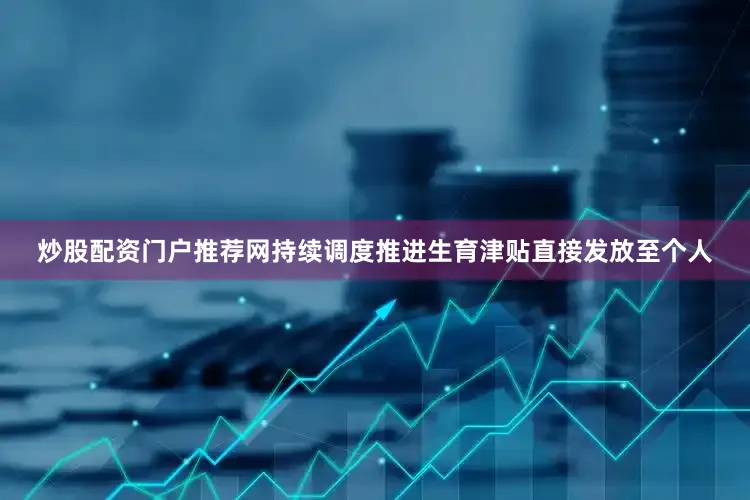 炒股配资门户推荐网持续调度推进生育津贴直接发放至个人