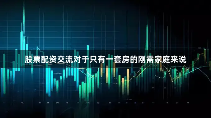 股票配资交流对于只有一套房的刚需家庭来说