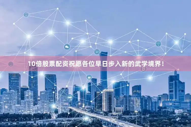 10倍股票配资祝愿各位早日步入新的武学境界！